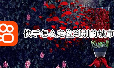 快手怎么定位到别的城市 快手定位怎么设置到想定位的城市