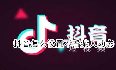 抖音怎么设置不看某人动态 抖音里我不想看他动态怎么设置