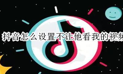 抖音怎么设置不让他看我的视频 抖音怎么设置不让别人看我视频