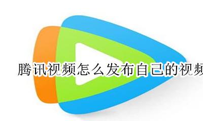 怎么在腾讯视频上发布视频 腾讯视频怎么发布自己的视频