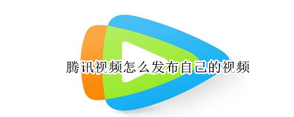 腾讯视频怎么发布自己的视频