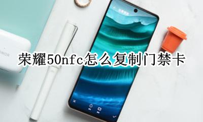 荣耀50nfc怎么复制门禁卡 nfc怎么复制门禁卡荣耀50