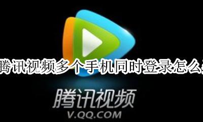 腾讯视频如何两个手机同时登录 腾讯视频多个手机同时登录怎么弄