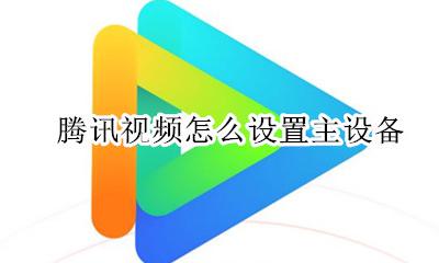 腾讯视频怎么设置主设备 腾讯视频如何更改主设备设置