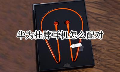 华为挂脖耳机怎么配对 华为挂脖式蓝牙耳机怎么连接