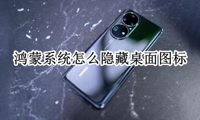 鸿蒙系统桌面是什么样的 鸿蒙系统怎么隐藏桌面图标
