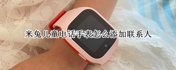 米兔儿童电话手表如何添加联系人