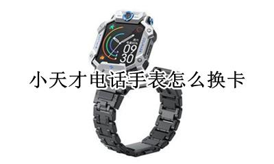 小天才电话手表怎么换卡 如何换卡
