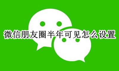 朋友圈怎样设置半年可见 微信朋友圈半年可见怎么设置