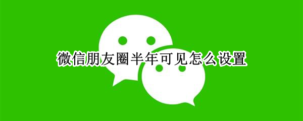 微信朋友圈半年可见怎么设置