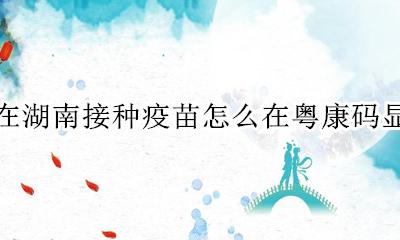 如何显示粤康码 在湖南接种疫苗怎么在粤康码显示