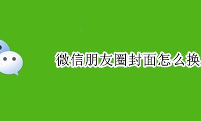 微信朋友圈封面怎么换 如何换