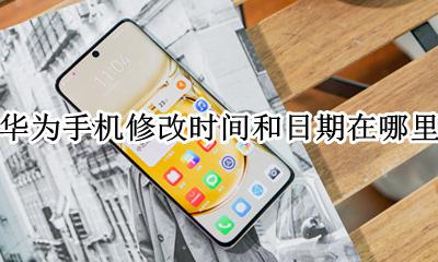 华为手机更改时间在哪里 华为手机修改时间和日期在哪里