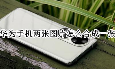 华为手机两张图片怎么合成一张 华为手机如何把两张图片合成一张照片