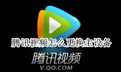 腾讯视频怎么更换主设备 腾讯视频如何更改主设备