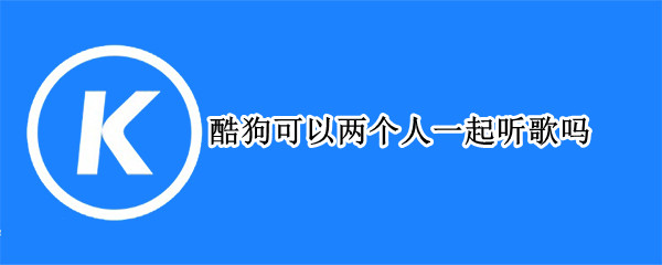 酷狗可以两个人一起听歌吗