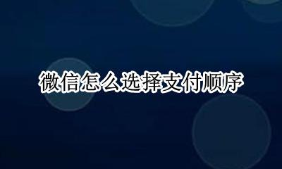 微信怎么选择支付顺序 微信支付怎么排支付顺序