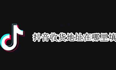 抖音收货地址在哪里填写 抖音设置收货地址在哪里