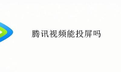 腾讯视频能投屏吗 腾讯视频支持投屏吗