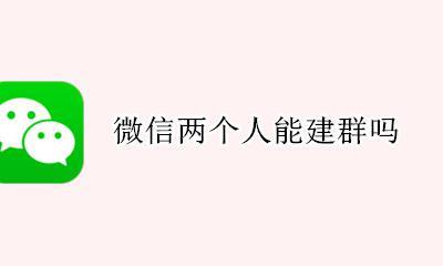 微信两个人能建群吗 微信怎么可以建两个人的群