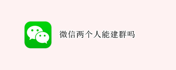 微信两个人能建群吗