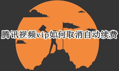 腾讯视频vip如何取消自动续费 腾讯视频vip怎样取消自动续费功能