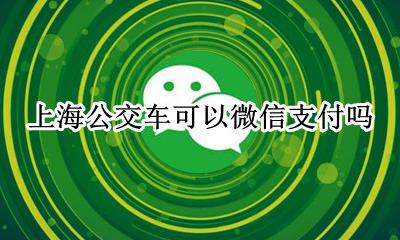 上海公交车可以微信支付吗 上海公交可以用微信或者支付宝吗