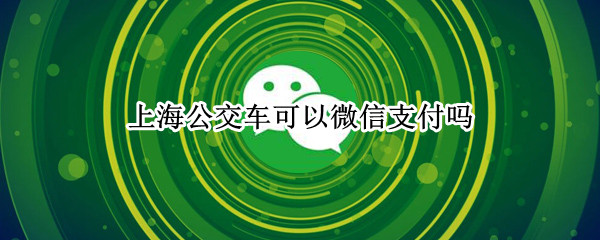 上海公交车可以微信支付吗