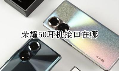 荣耀50耳机接口在哪 华为荣耀50耳机接口