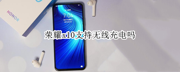 荣耀x10支持无线充电吗
