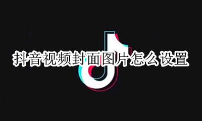 抖音视频的封面怎么设置 抖音视频封面图片怎么设置