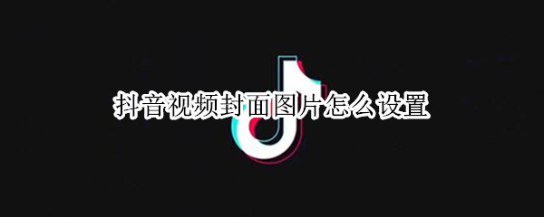 抖音视频封面图片怎么设置