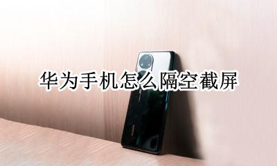 华为手机怎么隔空截屏 华为手机五种截屏方法