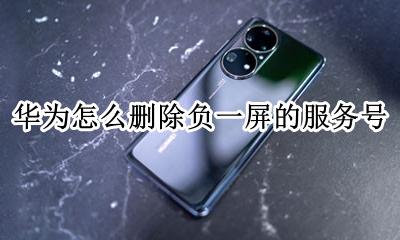 如何删除负一屏华为 华为怎么删除负一屏的服务号