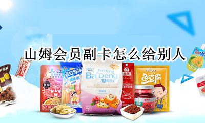山姆会员副卡怎么给别人 山姆会员卡到期了 别人送的副卡怎么用