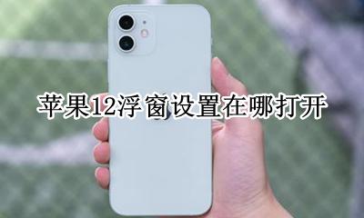 苹果12浮窗设置在哪打开 苹果12手机浮窗在哪里可以设置