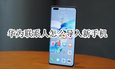 华为如何导入联系人 华为联系人怎么导入新手机