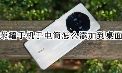 荣耀手机手电筒怎么添加到桌面 荣耀手机怎样把手电筒放到桌面