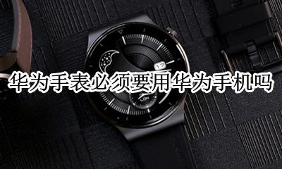 华为手表必须要用华为手机吗 不用华为手机能用华为手表吗