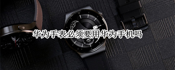 华为手表必须要用华为手机吗