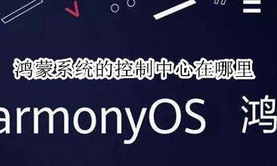 鸿蒙系统怎么查看 鸿蒙系统的控制中心在哪里