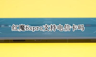 6s不支持电信卡吗 红魔6spro支持电信卡吗