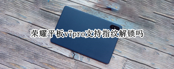 荣耀平板v7pro支持指纹解锁吗