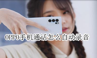 OPPO手机通话怎么自动录音 oppo手机怎么设置通话自动录音