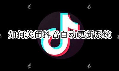 如何关闭抖音自动更新系统 如何关闭抖音版本自动更新
