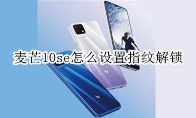 麦芒10se怎么设置指纹解锁 麦芒10指纹解锁手机什么位置