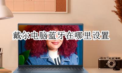 戴尔电脑怎么连接蓝牙 戴尔电脑蓝牙在哪里设置