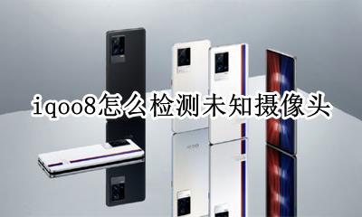 iqoo8摄像头 iqoo8怎么检测未知摄像头