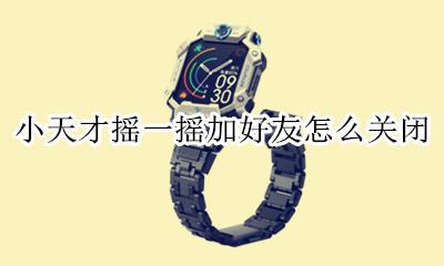 小天才摇一摇技巧 小天才摇一摇加好友怎么关闭