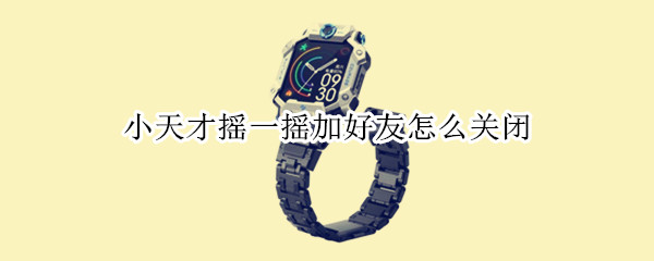 小天才摇一摇加好友怎么关闭